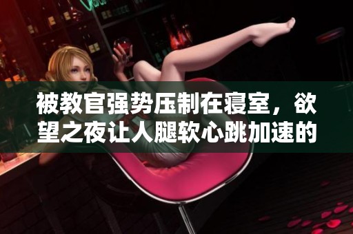 被教官强势压制在寝室，欲望之夜让人腿软心跳加速的故事