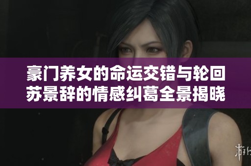 豪门养女的命运交错与轮回苏景辞的情感纠葛全景揭晓