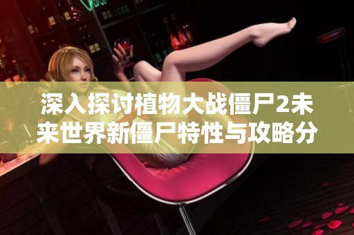 深入探讨植物大战僵尸2未来世界新僵尸特性与攻略分析