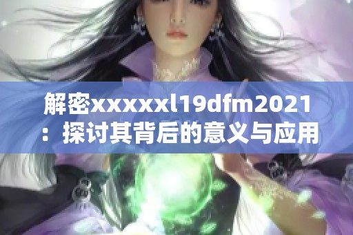 解密xxxxxl19dfm2021：探讨其背后的意义与应用潜力