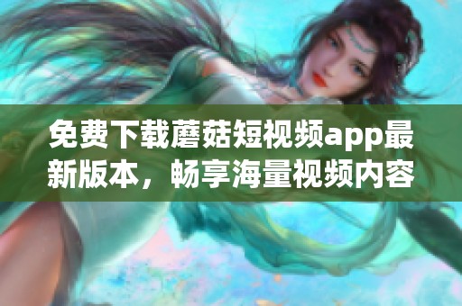 免费下载蘑菇短视频app最新版本，畅享海量视频内容与精彩互动体验