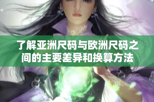 了解亚洲尺码与欧洲尺码之间的主要差异和换算方法