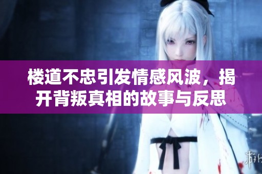 楼道不忠引发情感风波，揭开背叛真相的故事与反思