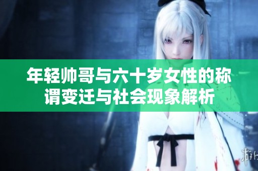 年轻帅哥与六十岁女性的称谓变迁与社会现象解析