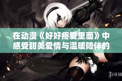在动漫《好好疼爱里面》中感受甜美爱情与温暖陪伴的奇妙旅程