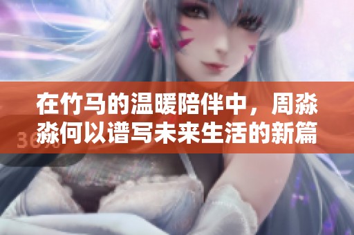 在竹马的温暖陪伴中，周淼淼何以谱写未来生活的新篇章