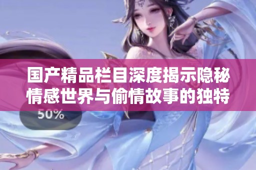 国产精品栏目深度揭示隐秘情感世界与偷情故事的独特角度