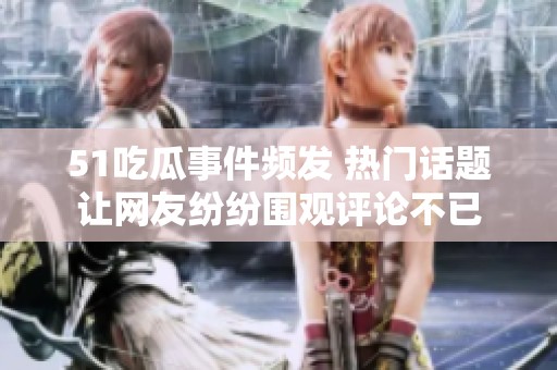 51吃瓜事件频发 热门话题让网友纷纷围观评论不已