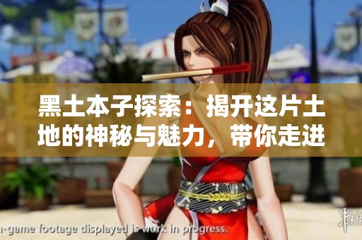 黑土本子探索：揭开这片土地的神秘与魅力，带你走进自然的怀抱