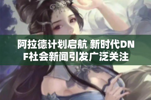 阿拉德计划启航 新时代DNF社会新闻引发广泛关注