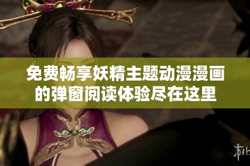 免费畅享妖精主题动漫漫画的弹窗阅读体验尽在这里