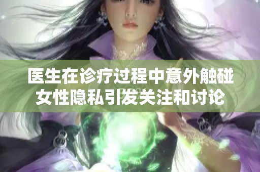 医生在诊疗过程中意外触碰女性隐私引发关注和讨论
