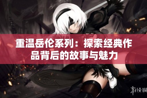 重温岳伦系列：探索经典作品背后的故事与魅力