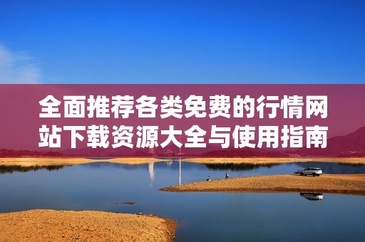 全面推荐各类免费的行情网站下载资源大全与使用指南