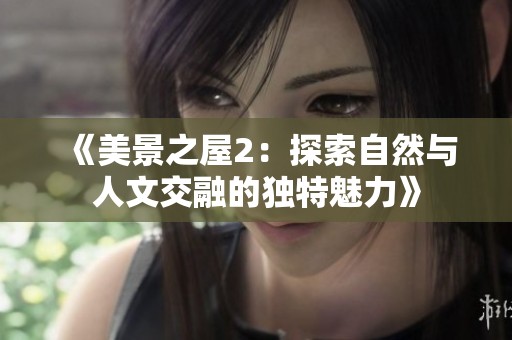 《美景之屋2：探索自然与人文交融的独特魅力》