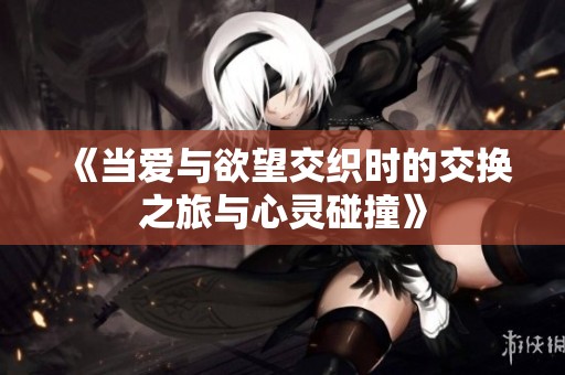 《当爱与欲望交织时的交换之旅与心灵碰撞》