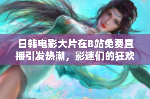 日韩电影大片在B站免费直播引发热潮，影迷们的狂欢盛宴来袭