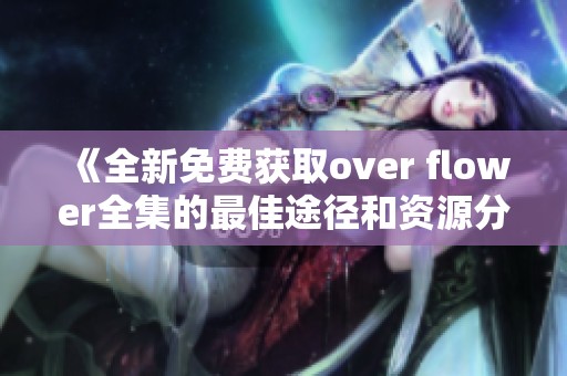 《全新免费获取over flower全集的最佳途径和资源分享》