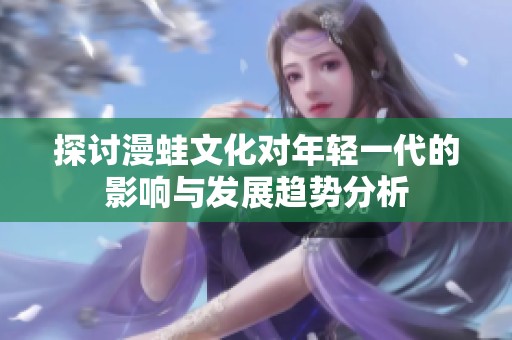 探讨漫蛙文化对年轻一代的影响与发展趋势分析