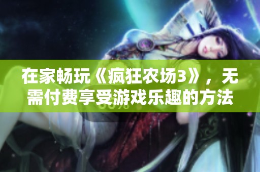 在家畅玩《疯狂农场3》，无需付费享受游戏乐趣的方法揭秘