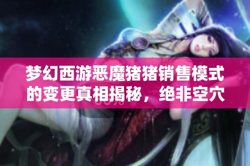 梦幻西游恶魔猪猪销售模式的变更真相揭秘，绝非空穴来风