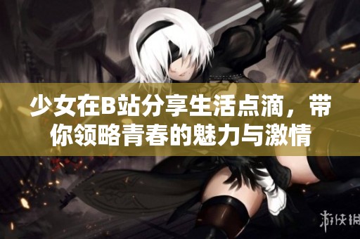 少女在B站分享生活点滴，带你领略青春的魅力与激情