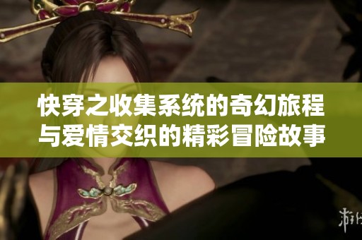 快穿之收集系统的奇幻旅程与爱情交织的精彩冒险故事