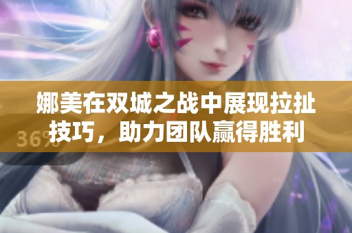 娜美在双城之战中展现拉扯技巧，助力团队赢得胜利