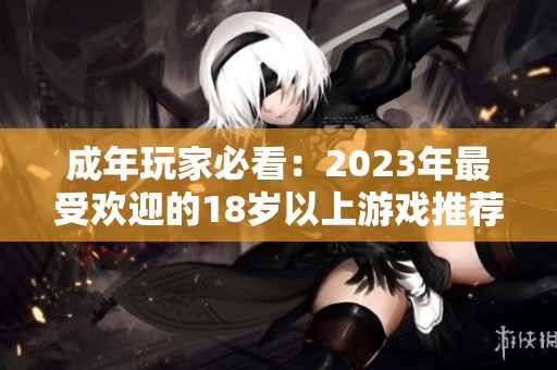 成年玩家必看：2023年最受欢迎的18岁以上游戏推荐，你不可错过的选择