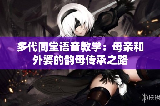 多代同堂语音教学：母亲和外婆的韵母传承之路