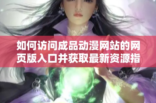 如何访问成品动漫网站的网页版入口并获取最新资源指南