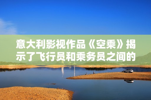 意大利影视作品《空乘》揭示了飞行员和乘务员之间的故事与挑战