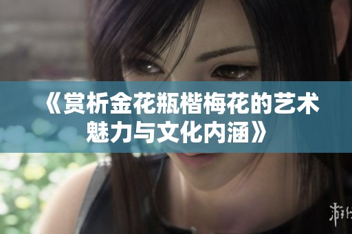 《赏析金花瓶楷梅花的艺术魅力与文化内涵》