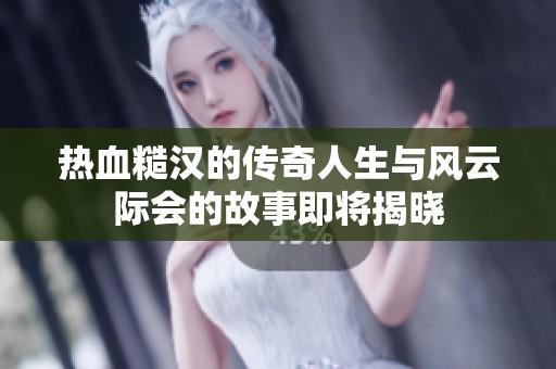 热血糙汉的传奇人生与风云际会的故事即将揭晓