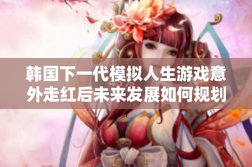 韩国下一代模拟人生游戏意外走红后未来发展如何规划