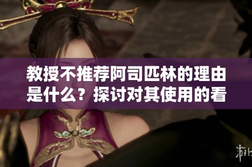 教授不推荐阿司匹林的理由是什么？探讨对其使用的看法与影响