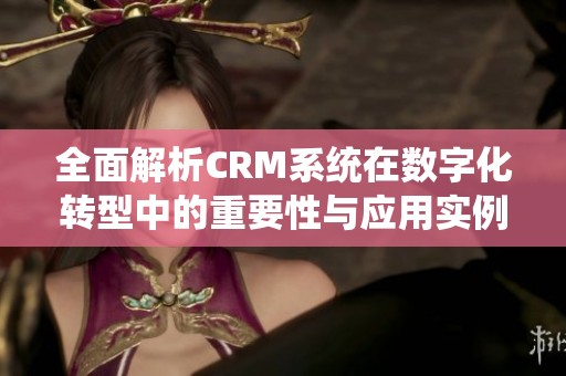 全面解析CRM系统在数字化转型中的重要性与应用实例