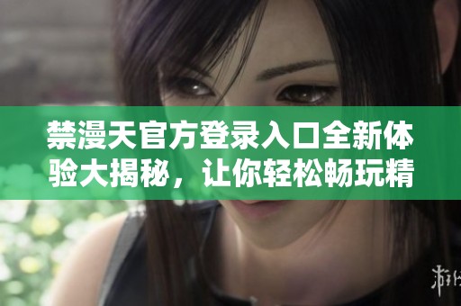 禁漫天官方登录入口全新体验大揭秘，让你轻松畅玩精彩内容