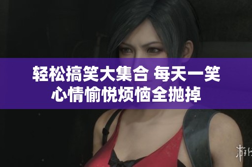 轻松搞笑大集合 每天一笑心情愉悦烦恼全抛掉
