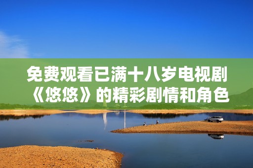 免费观看已满十八岁电视剧《悠悠》的精彩剧情和角色分析分享