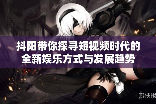 抖阳带你探寻短视频时代的全新娱乐方式与发展趋势