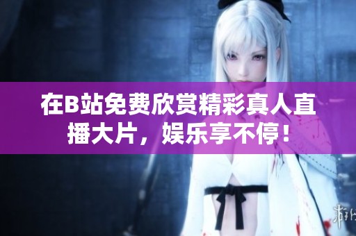 在B站免费欣赏精彩真人直播大片，娱乐享不停！