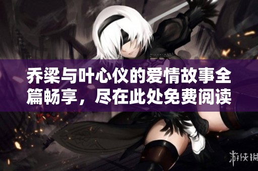 乔梁与叶心仪的爱情故事全篇畅享，尽在此处免费阅读