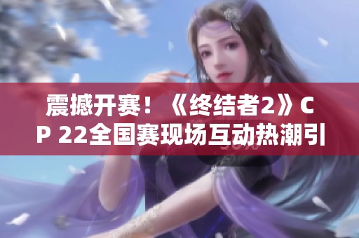 震撼开赛！《终结者2》CP 22全国赛现场互动热潮引爆全场