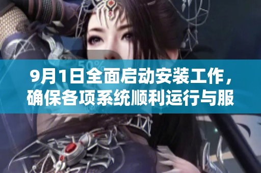 9月1日全面启动安装工作，确保各项系统顺利运行与服务提升