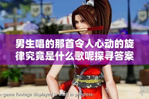 男生唱的那首令人心动的旋律究竟是什么歌呢探寻答案吧