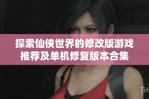 探索仙侠世界的修改版游戏推荐及单机修复版本合集