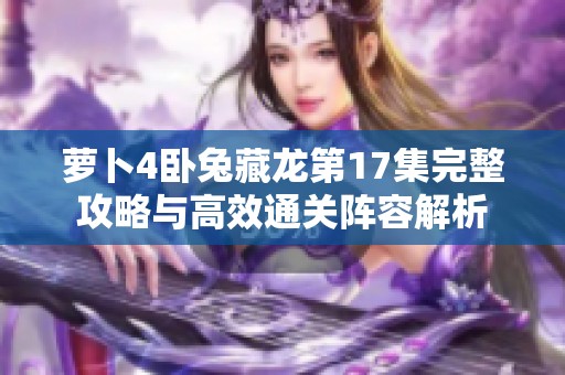 萝卜4卧兔藏龙第17集完整攻略与高效通关阵容解析