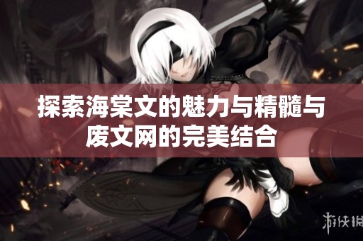 探索海棠文的魅力与精髓与废文网的完美结合