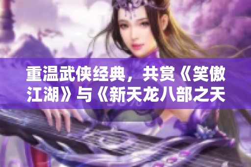 重温武侠经典，共赏《笑傲江湖》与《新天龙八部之天山童姥》带来的江湖风云